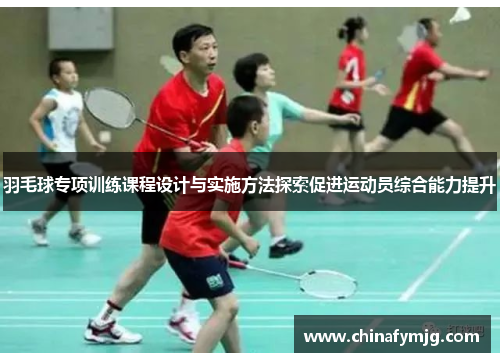 羽毛球专项训练课程设计与实施方法探索促进运动员综合能力提升